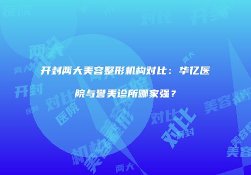 开封两大美容整形机构对比：华亿医院与誉美诊所哪家强？