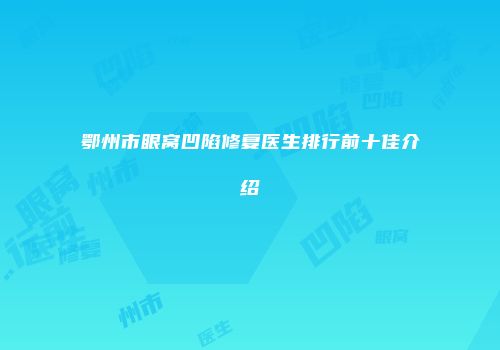 鄂州市眼窝凹陷修复医生排行前十佳介绍