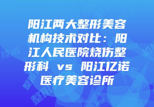 阳江两大整形美容机构技术对比：阳江人民医院烧伤整形科 vs 阳江亿诺医疗美容诊所