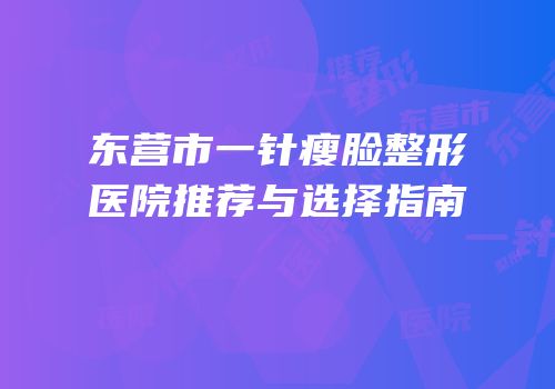 东营市一针瘦脸整形医院推荐与选择指南