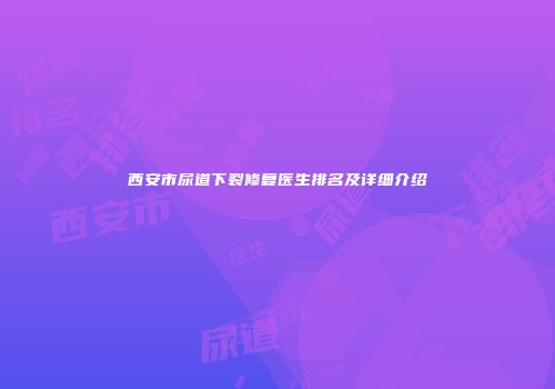 西安市尿道下裂修复医生排名及详细介绍