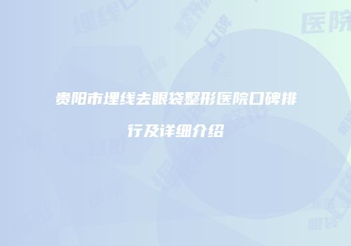 贵阳市埋线去眼袋整形医院口碑排行及详细介绍