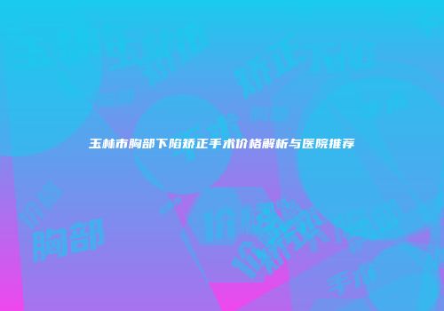 玉林市胸部下陷矫正手术价格解析与医院推荐