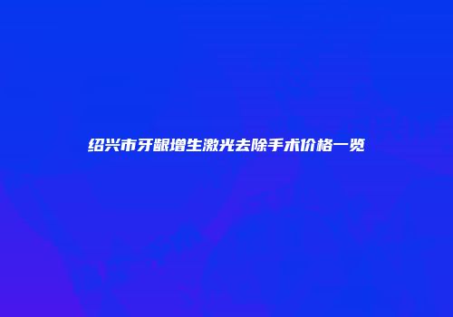 绍兴市牙龈增生激光去除手术价格一览