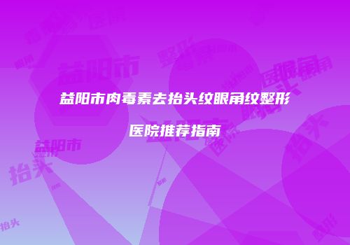 益阳市肉毒素去抬头纹眼角纹整形医院推荐指南