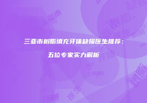 三亚市树脂填充牙体缺损医生推荐：五位专家实力解析