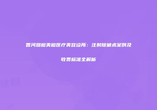 香河甜橙美橙医疗美容诊所：注射除皱术案例及收费标准全解析