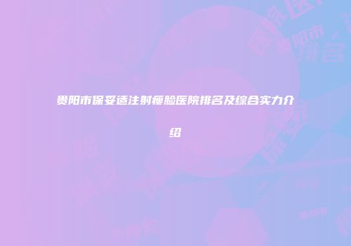 贵阳市保妥适注射瘦脸医院排名及综合实力介绍
