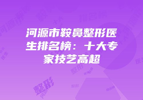 河源市鞍鼻整形医生排名榜：十大专家技艺高超