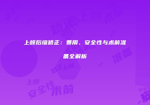 上颌后缩矫正：费用、安全性与术前准备全解析