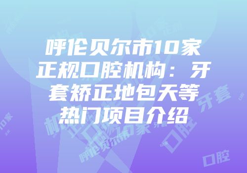 呼伦贝尔市10家正规口腔机构：牙套矫正地包天等热门项目介绍