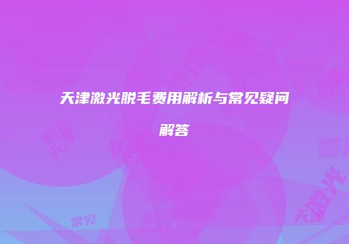 天津激光脱毛费用解析与常见疑问解答