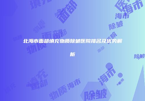 北海市面部填充物质除皱医院排名及优势解析