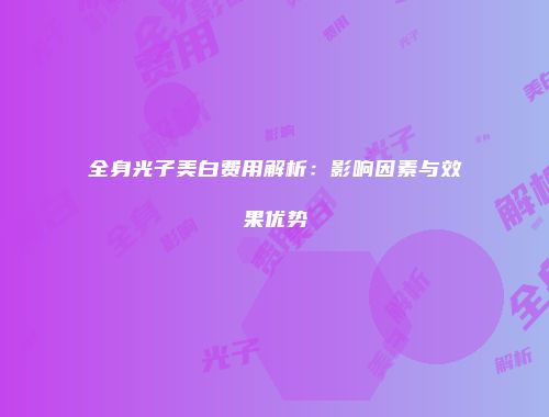 全身光子美白费用解析：影响因素与效果优势