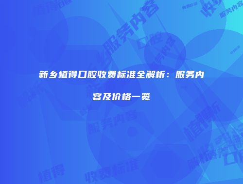 新乡植得口腔收费标准全解析：服务内容及价格一览