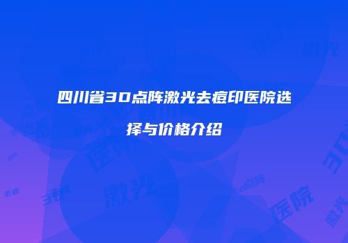 四川省3D点阵激光去痘印医院选择与价格介绍