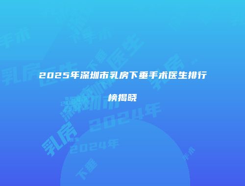 2025年深圳市乳房下垂手术医生排行榜揭晓