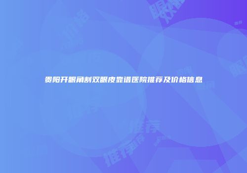 贵阳开眼角割双眼皮靠谱医院推荐及价格信息