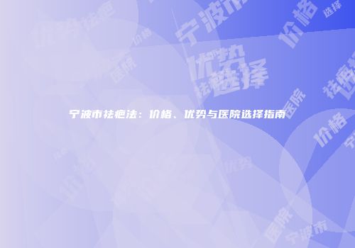 宁波市祛疤法：价格、优势与医院选择指南