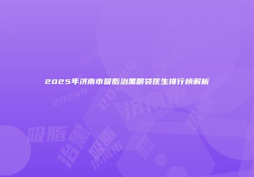 2025年济南市吸脂治黑眼袋医生排行榜解析
