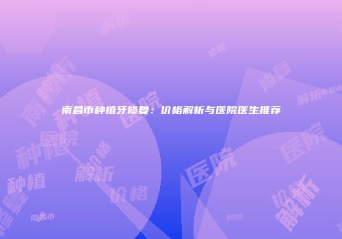 南昌市种植牙修复：价格解析与医院医生推荐