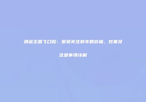 清远王国飞口腔：爱贝芙注射丰唇价格、效果及注意事项详解