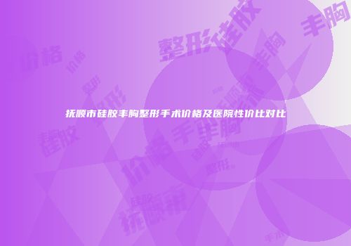 抚顺市硅胶丰胸整形手术价格及医院性价比对比
