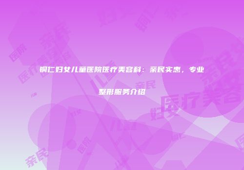 铜仁妇女儿童医院医疗美容科：亲民实惠，专业整形服务介绍