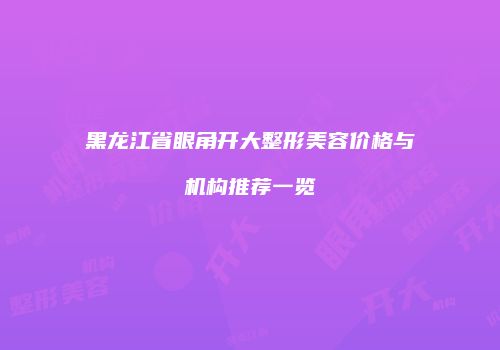 黑龙江省眼角开大整形美容价格与机构推荐一览