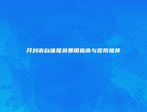 开封市自体隆鼻费用指南与医院推荐