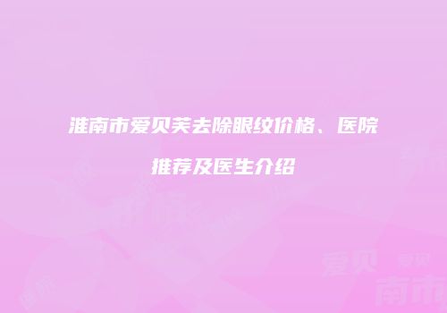 淮南市爱贝芙去除眼纹价格、医院推荐及医生介绍