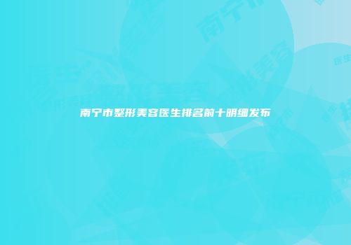 南宁市整形美容医生排名前十明细发布