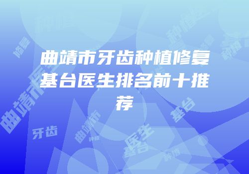 曲靖市牙齿种植修复基台医生排名前十推荐
