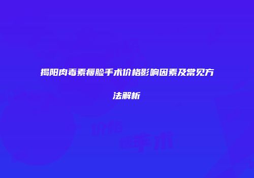 揭阳肉毒素瘦脸手术价格影响因素及常见方法解析