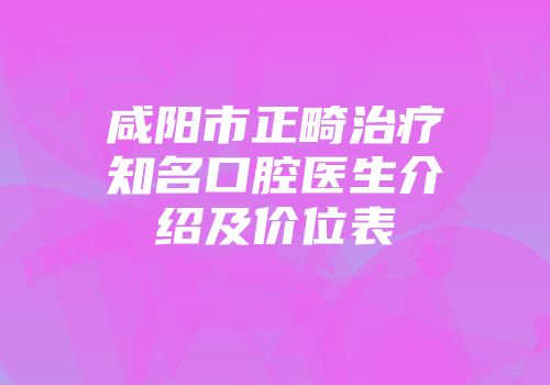 咸阳市正畸治疗知名口腔医生介绍及价位表