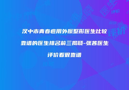 汉中市青春痘用外擦整形医生比较靠谱的医生排名前三揭晓-张茜医生评价看很靠谱