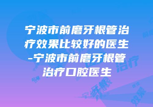 宁波市前磨牙根管治疗效果比较好的医生-宁波市前磨牙根管治疗口腔医生