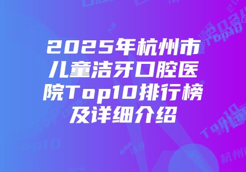 2025年杭州市儿童洁牙口腔医院Top10排行榜及详细介绍