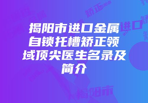 揭阳市进口金属自锁托槽矫正领域顶尖医生名录及简介
