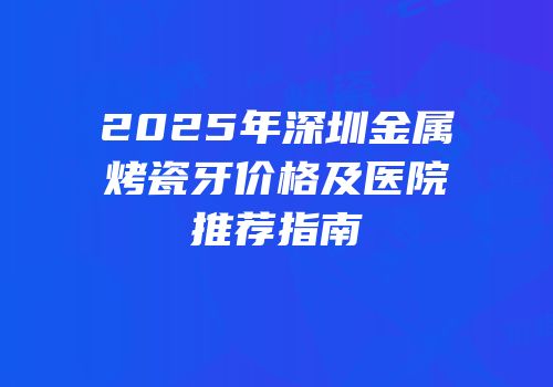 2025年深圳金属烤瓷牙价格及医院推荐指南