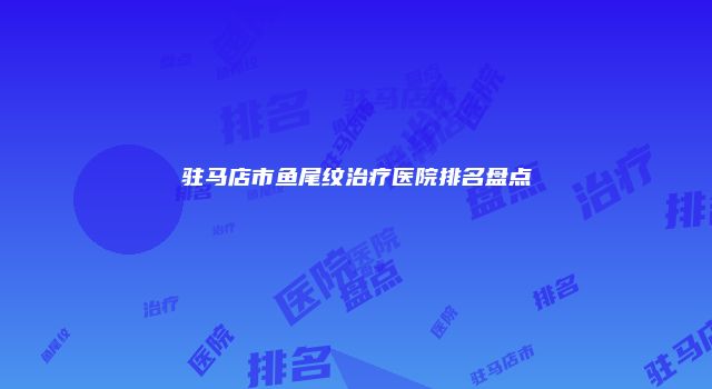 驻马店市鱼尾纹治疗医院排名盘点