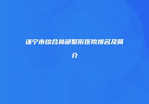 遂宁市综合鼻部整形医院排名及简介