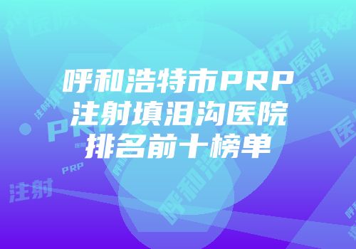 呼和浩特市PRP注射填泪沟医院排名前十榜单