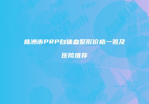 株洲市PRP自体血整形价格一览及医院推荐