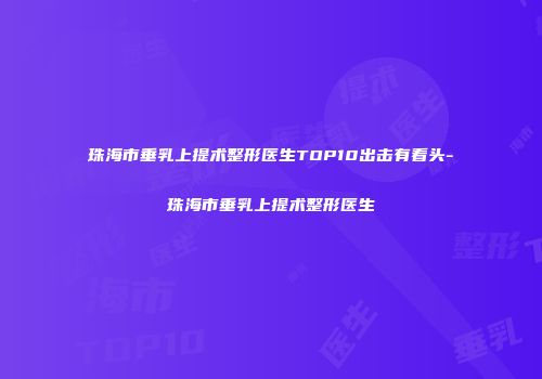 珠海市垂乳上提术整形医生TOP10出击有看头-珠海市垂乳上提术整形医生
