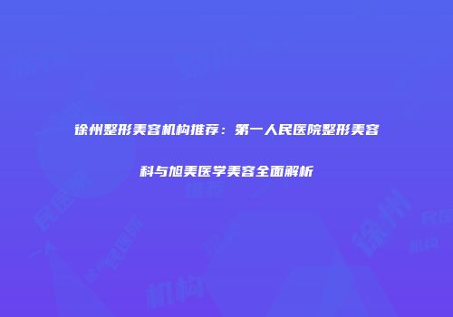 徐州整形美容机构推荐：第一人民医院整形美容科与旭美医学美容全面解析