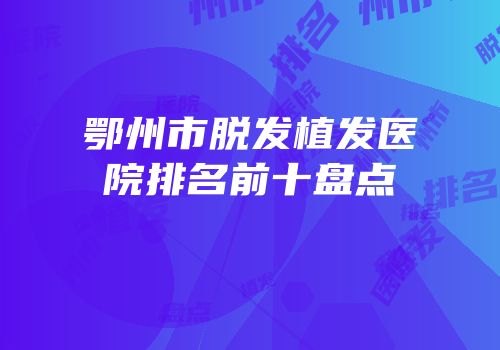 鄂州市脱发植发医院排名前十盘点