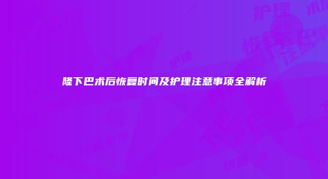 隆下巴术后恢复时间及护理注意事项全解析