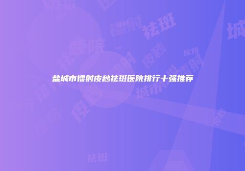 盐城市镭射皮秒祛斑医院排行十强推荐
