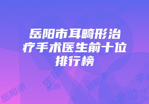 岳阳市耳畸形治疗手术医生前十位排行榜
